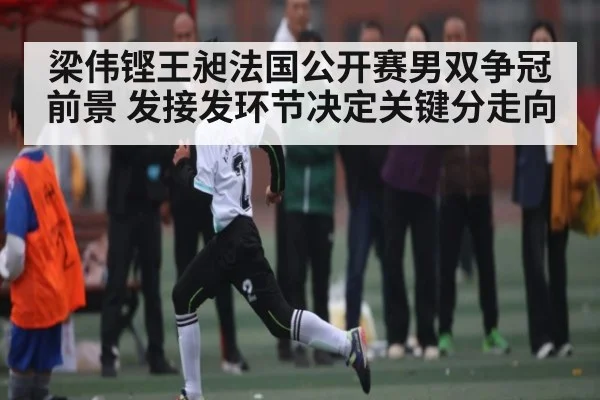 梁伟铿王昶法国公开赛男双争冠前景 发接发环节决定关键分走向